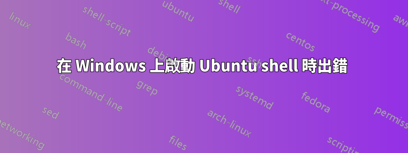 在 Windows 上啟動 Ubuntu shell 時出錯