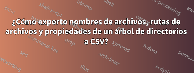 ¿Cómo exporto nombres de archivos, rutas de archivos y propiedades de un árbol de directorios a CSV?