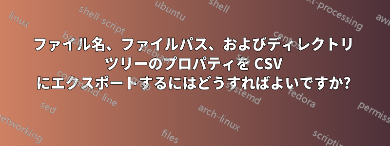 ファイル名、ファイルパス、およびディレクトリ ツリーのプロパティを CSV にエクスポートするにはどうすればよいですか?