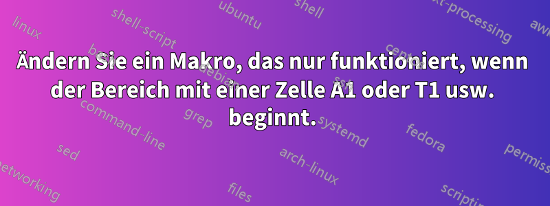 Ändern Sie ein Makro, das nur funktioniert, wenn der Bereich mit einer Zelle A1 oder T1 usw. beginnt.