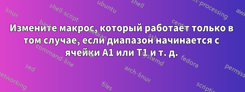 Измените макрос, который работает только в том случае, если диапазон начинается с ячейки A1 или T1 и т. д.