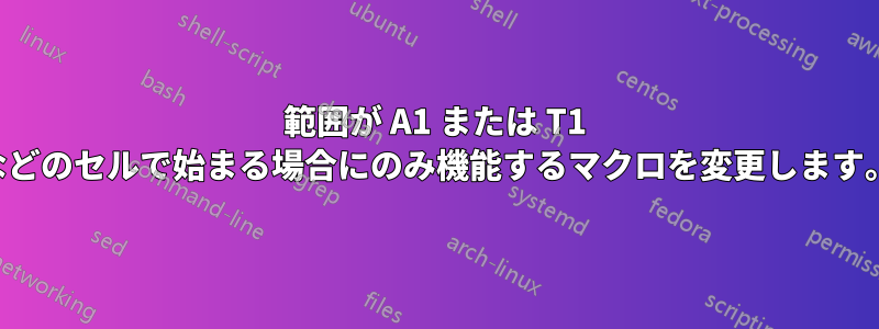 範囲が A1 または T1 などのセルで始まる場合にのみ機能するマクロを変更します。