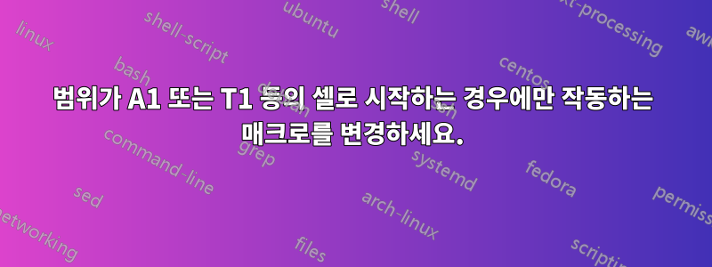 범위가 A1 또는 T1 등의 셀로 시작하는 경우에만 작동하는 매크로를 변경하세요.