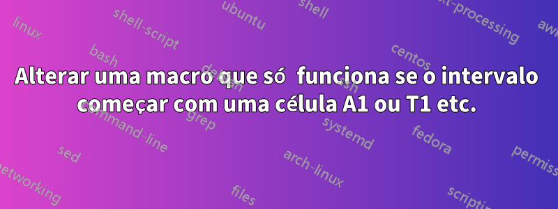 Alterar uma macro que só funciona se o intervalo começar com uma célula A1 ou T1 etc.