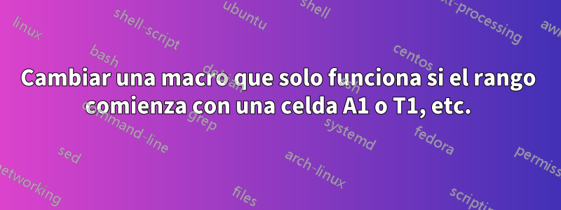 Cambiar una macro que solo funciona si el rango comienza con una celda A1 o T1, etc.