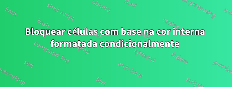 Bloquear células com base na cor interna formatada condicionalmente