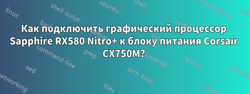Как подключить графический процессор Sapphire RX580 Nitro+ к блоку питания Corsair CX750M?