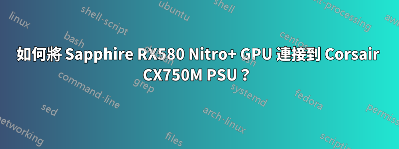 如何將 Sapphire RX580 Nitro+ GPU 連接到 Corsair CX750M PSU？