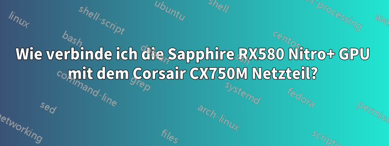 Wie verbinde ich die Sapphire RX580 Nitro+ GPU mit dem Corsair CX750M Netzteil?
