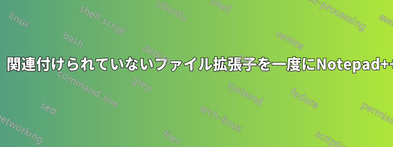 バッチ処理で、関連付けられていないファイル拡張子を一度にNotepad++に関連付ける