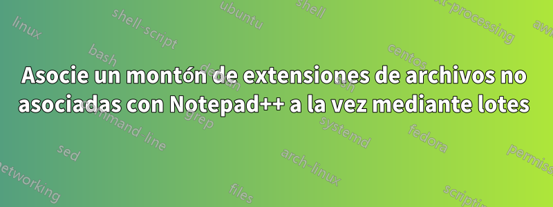 Asocie un montón de extensiones de archivos no asociadas con Notepad++ a la vez mediante lotes
