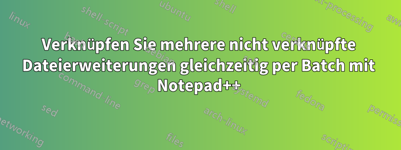 Verknüpfen Sie mehrere nicht verknüpfte Dateierweiterungen gleichzeitig per Batch mit Notepad++