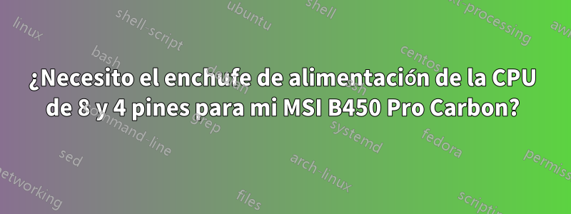 ¿Necesito el enchufe de alimentación de la CPU de 8 y 4 pines para mi MSI B450 Pro Carbon?
