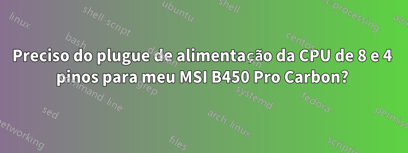 Preciso do plugue de alimentação da CPU de 8 e 4 pinos para meu MSI B450 Pro Carbon?