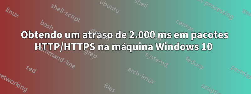 Obtendo um atraso de 2.000 ms em pacotes HTTP/HTTPS na máquina Windows 10 