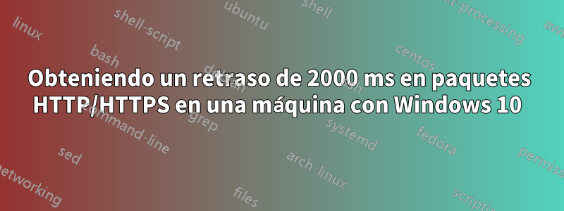 Obteniendo un retraso de 2000 ms en paquetes HTTP/HTTPS en una máquina con Windows 10