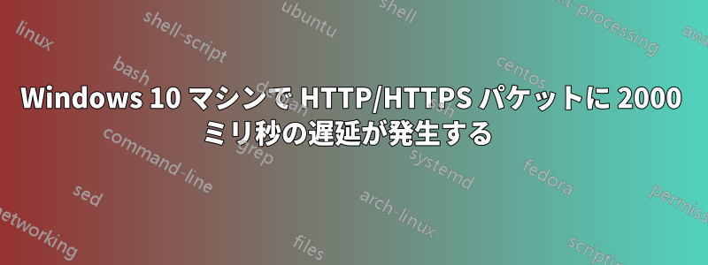 Windows 10 マシンで HTTP/HTTPS パケットに 2000 ミリ秒の遅延が発生する 
