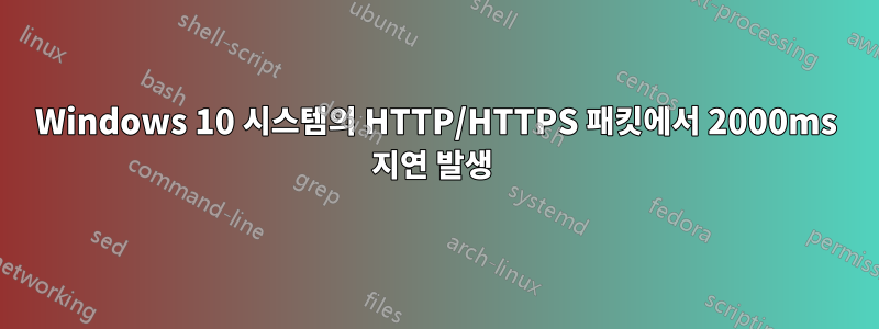 Windows 10 시스템의 HTTP/HTTPS 패킷에서 2000ms 지연 발생 