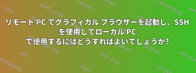 リモート PC でグラフィカル ブラウザーを起動し、SSH を使用してローカル PC で使用するにはどうすればよいでしょうか?