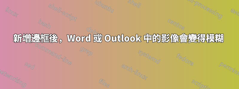 新增邊框後，Word 或 Outlook 中的影像會變得模糊