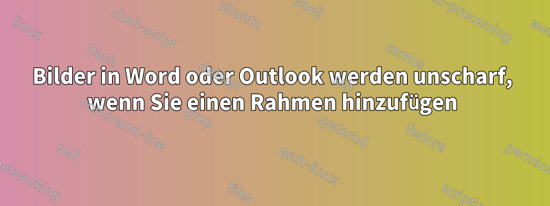 Bilder in Word oder Outlook werden unscharf, wenn Sie einen Rahmen hinzufügen