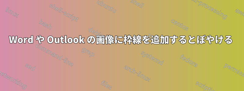 Word や Outlook の画像に枠線を追加するとぼやける