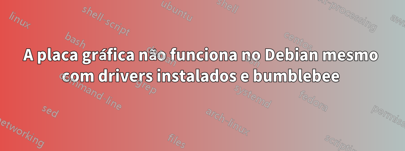 A placa gráfica não funciona no Debian mesmo com drivers instalados e bumblebee