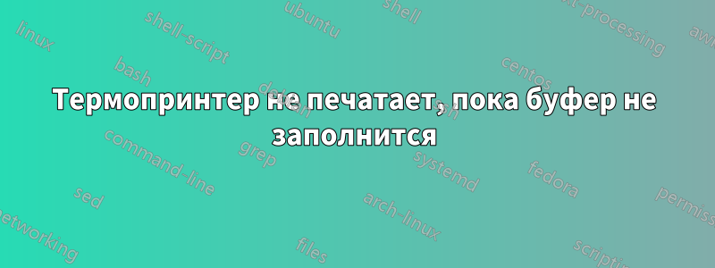 Термопринтер не печатает, пока буфер не заполнится