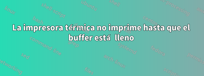 La impresora térmica no imprime hasta que el buffer está lleno