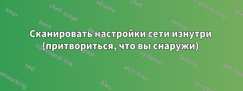 Сканировать настройки сети изнутри (притвориться, что вы снаружи)