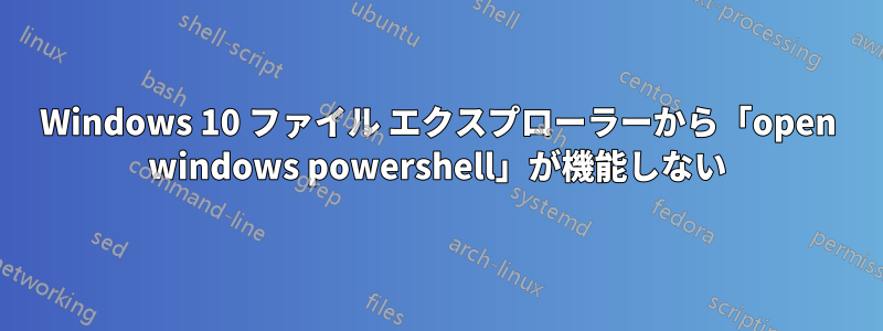 Windows 10 ファイル エクスプローラーから「open windows powershell」が機能しない