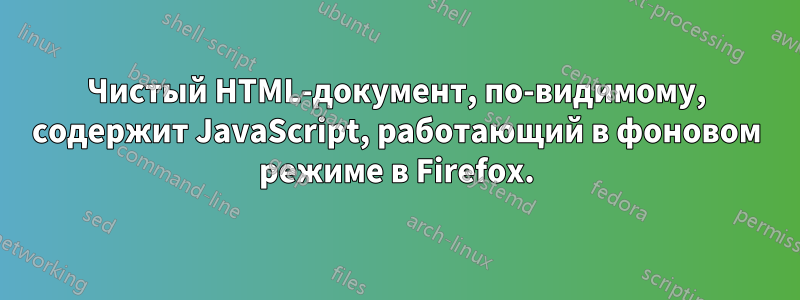 Чистый HTML-документ, по-видимому, содержит JavaScript, работающий в фоновом режиме в Firefox.