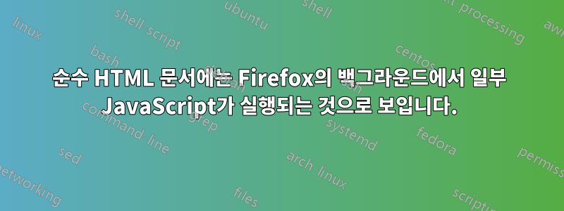 순수 HTML 문서에는 Firefox의 백그라운드에서 일부 JavaScript가 실행되는 것으로 보입니다.