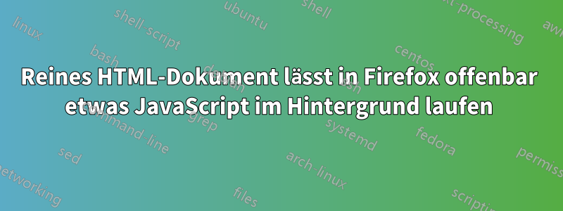 Reines HTML-Dokument lässt in Firefox offenbar etwas JavaScript im Hintergrund laufen