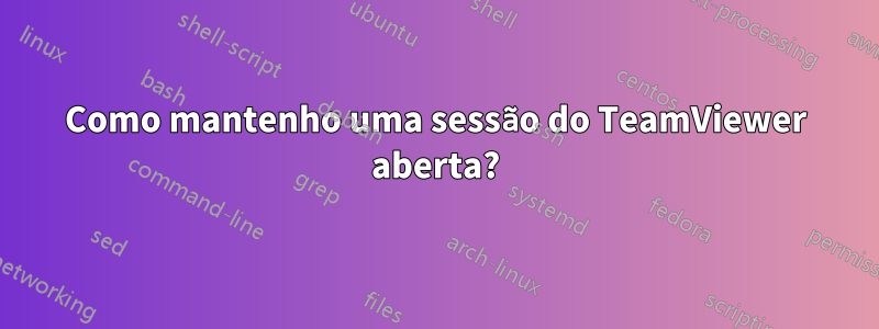 Como mantenho uma sessão do TeamViewer aberta?