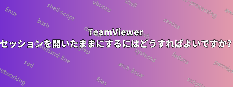 TeamViewer セッションを開いたままにするにはどうすればよいですか?