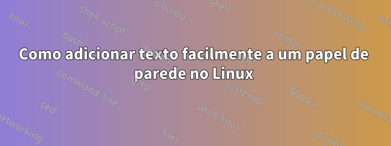 Como adicionar texto facilmente a um papel de parede no Linux