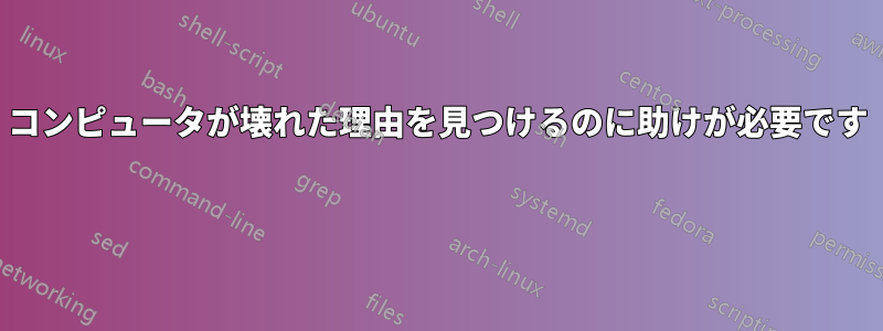 コンピュータが壊れた理由を見つけるのに助けが必要です 