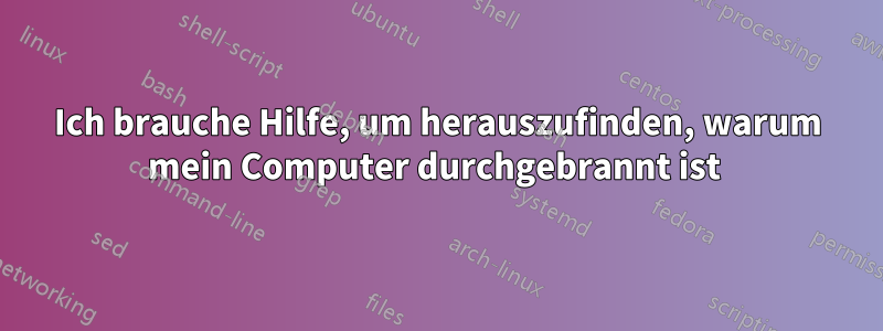 Ich brauche Hilfe, um herauszufinden, warum mein Computer durchgebrannt ist 