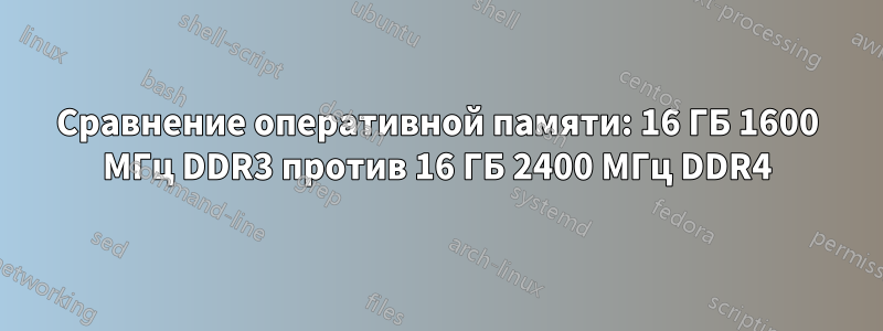 Сравнение оперативной памяти: 16 ГБ 1600 МГц DDR3 против 16 ГБ 2400 МГц DDR4