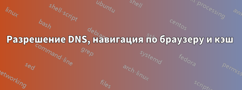 Разрешение DNS, навигация по браузеру и кэш