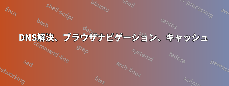 DNS解決、ブラウザナビゲーション、キャッシュ