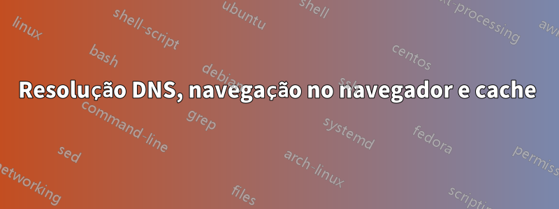 Resolução DNS, navegação no navegador e cache