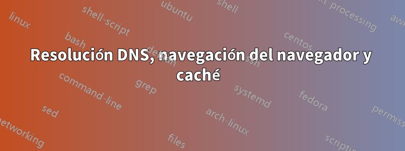 Resolución DNS, navegación del navegador y caché