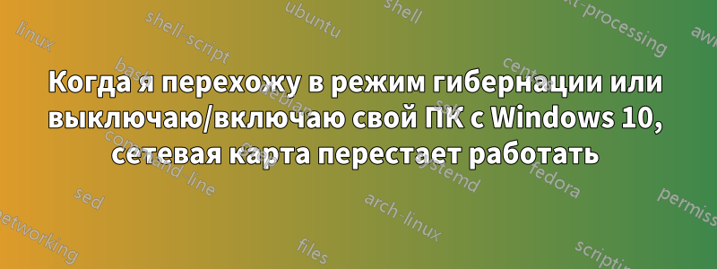 Когда я перехожу в режим гибернации или выключаю/включаю свой ПК с Windows 10, сетевая карта перестает работать