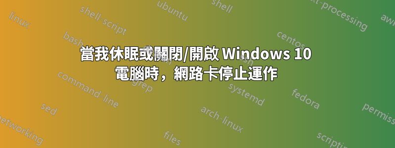 當我休眠或關閉/開啟 Windows 10 電腦時，網路卡停止運作