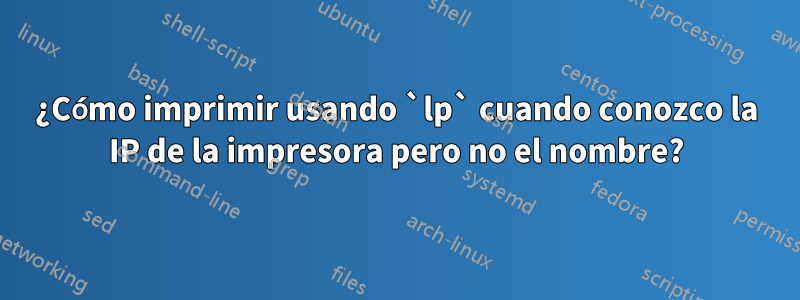 ¿Cómo imprimir usando `lp` cuando conozco la IP de la impresora pero no el nombre?