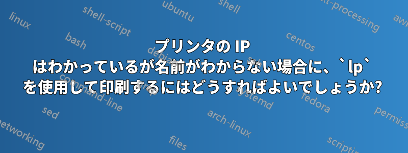 プリンタの IP はわかっているが名前がわからない場合に、`lp` を使用して印刷するにはどうすればよいでしょうか?