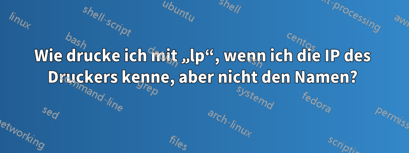 Wie drucke ich mit „lp“, wenn ich die IP des Druckers kenne, aber nicht den Namen?