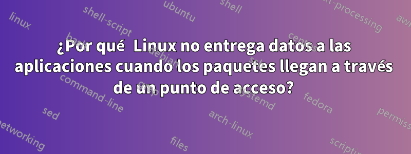 ¿Por qué Linux no entrega datos a las aplicaciones cuando los paquetes llegan a través de un punto de acceso?